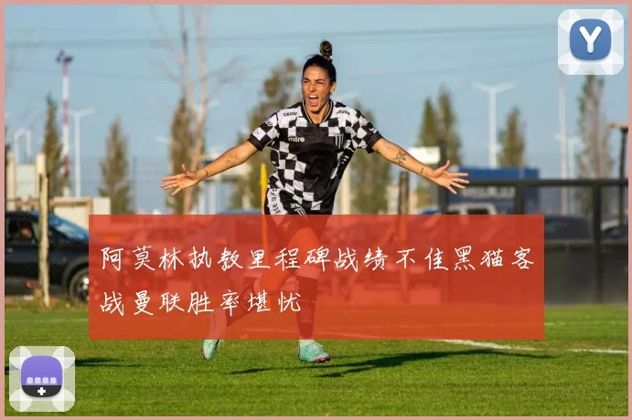 阿莫林执教里程碑战绩不佳黑猫客战曼联胜率堪忧