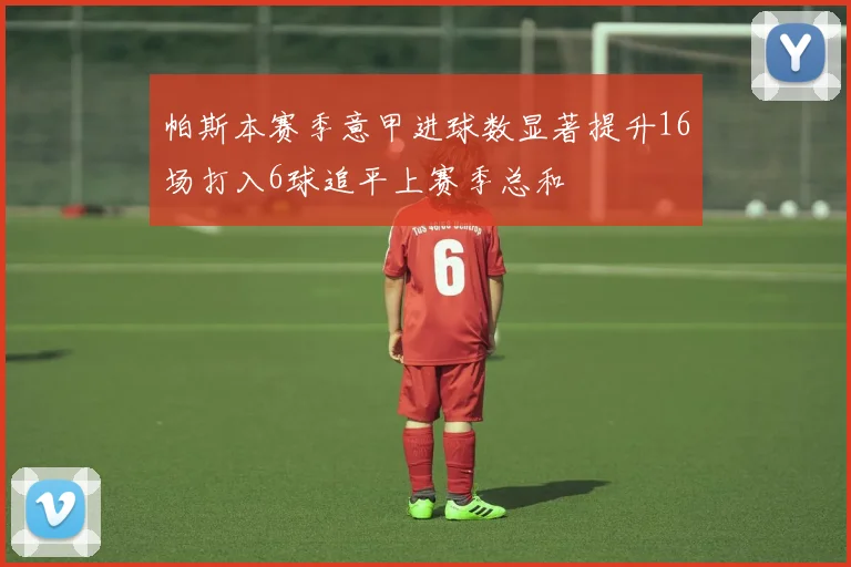 帕斯本赛季意甲进球数显著提升16场打入6球追平上赛季总和