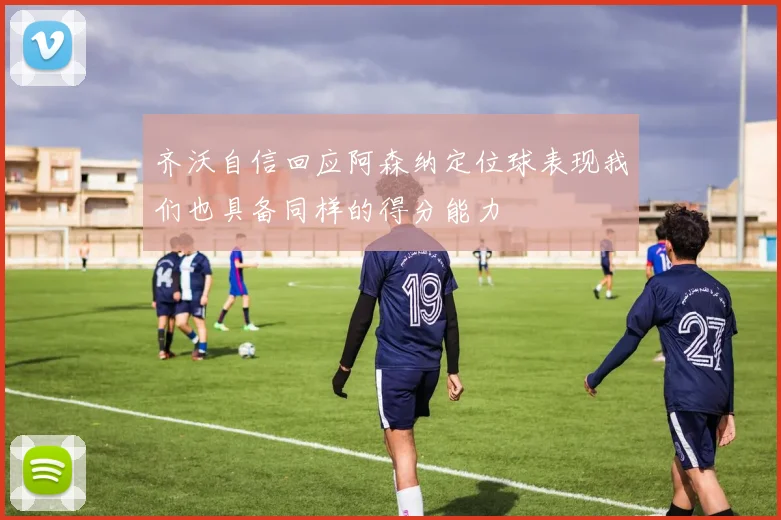 齐沃自信回应阿森纳定位球表现我们也具备同样的得分能力