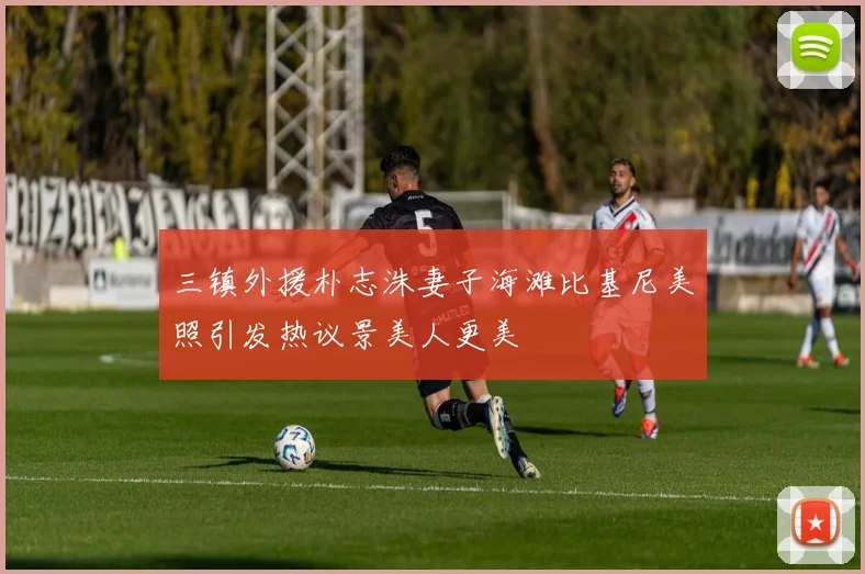 三镇外援朴志洙妻子海滩比基尼美照引发热议景美人更美