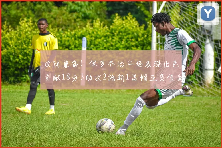 攻防兼备！保罗乔治半场表现出色贡献18分3助攻2抢断1盖帽正负值高达14