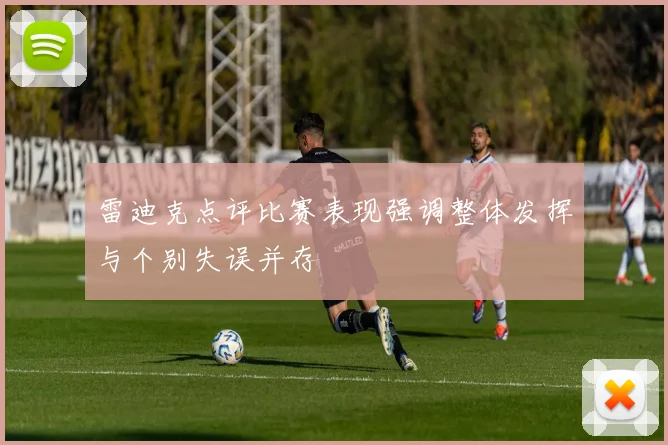 雷迪克点评比赛表现强调整体发挥与个别失误并存