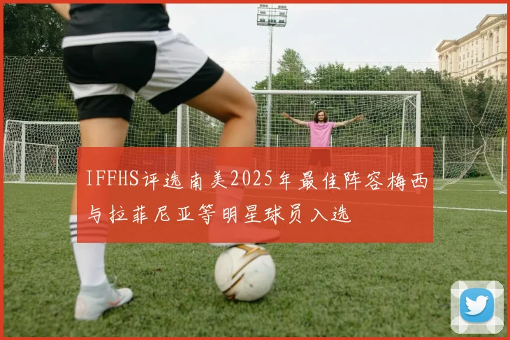 IFFHS评选南美2025年最佳阵容梅西与拉菲尼亚等明星球员入选