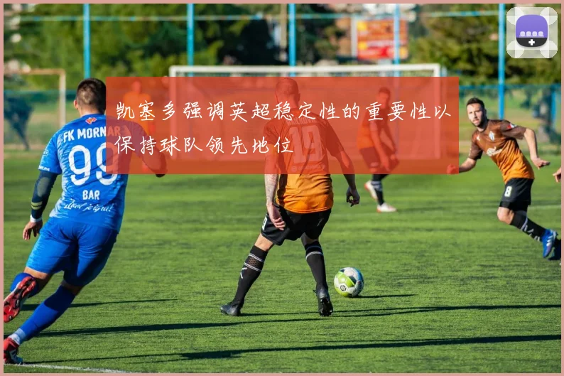 凯塞多强调英超稳定性的重要性以保持球队领先地位