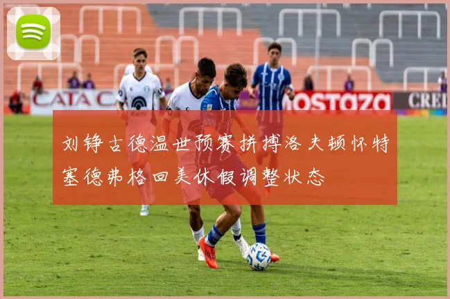 刘铮古德温世预赛拼搏洛夫顿怀特塞德弗格回美休假调整状态