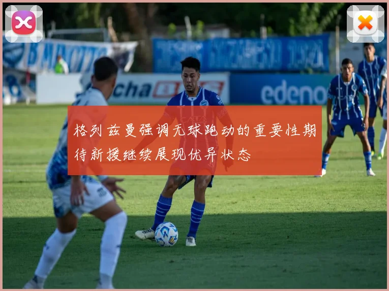 格列兹曼强调无球跑动的重要性期待新援继续展现优异状态