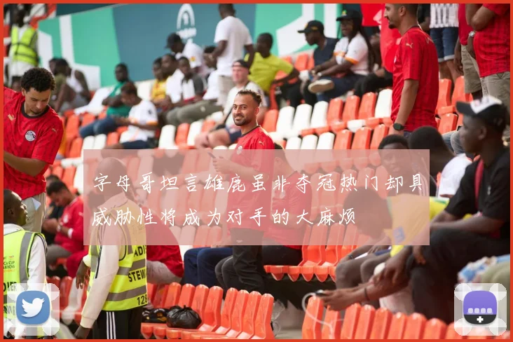 字母哥坦言雄鹿虽非夺冠热门却具威胁性将成为对手的大麻烦