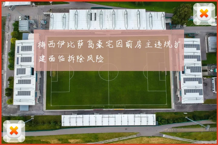 梅西伊比萨岛豪宅因前房主违规扩建面临拆除风险