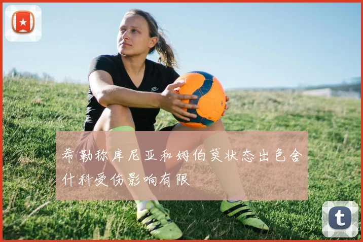 希勒称库尼亚和姆伯莫状态出色舍什科受伤影响有限