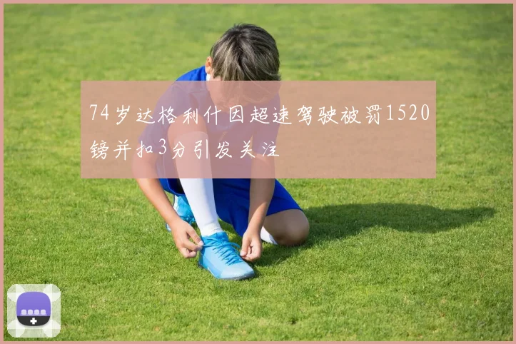 74岁达格利什因超速驾驶被罚1520镑并扣3分引发关注