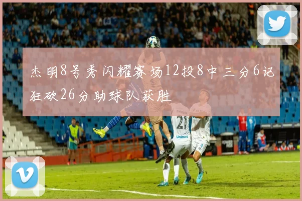 杰明8号秀闪耀赛场12投8中三分6记狂砍26分助球队获胜