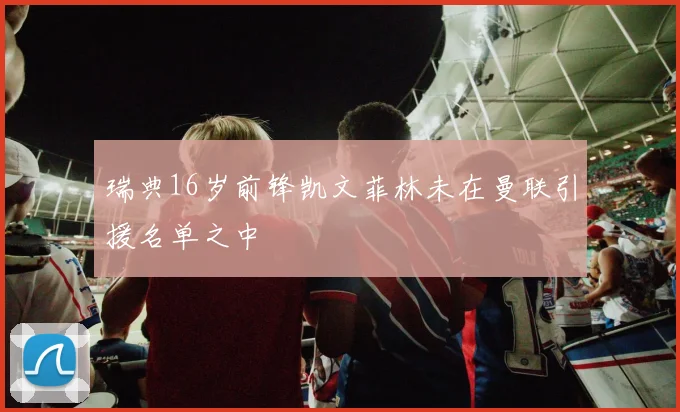瑞典16岁前锋凯文菲林未在曼联引援名单之中