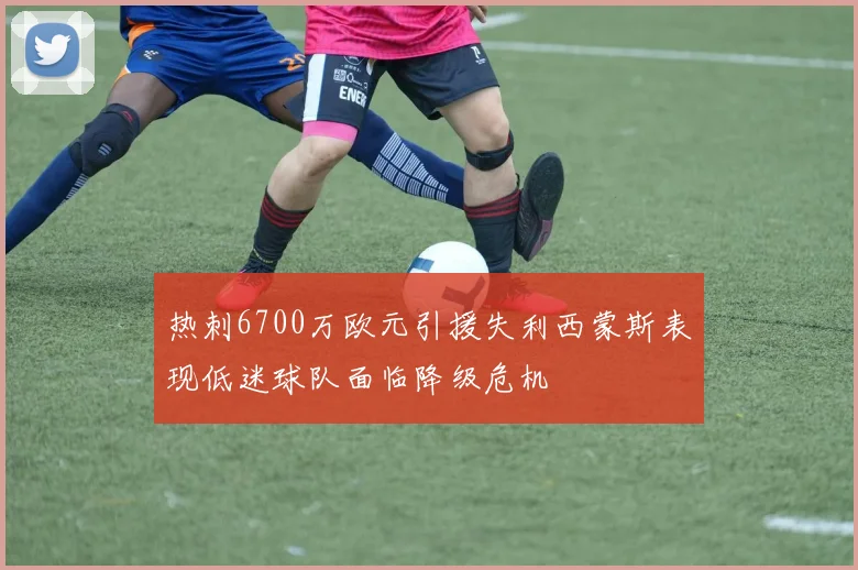 热刺6700万欧元引援失利西蒙斯表现低迷球队面临降级危机