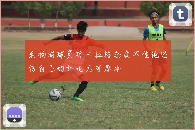 利物浦球员对卡拉格态度不佳他坚信自己的评论无可厚非