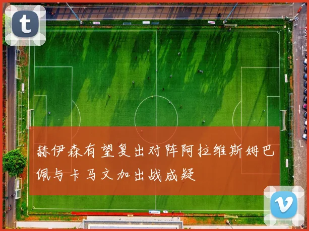 赫伊森有望复出对阵阿拉维斯姆巴佩与卡马文加出战成疑