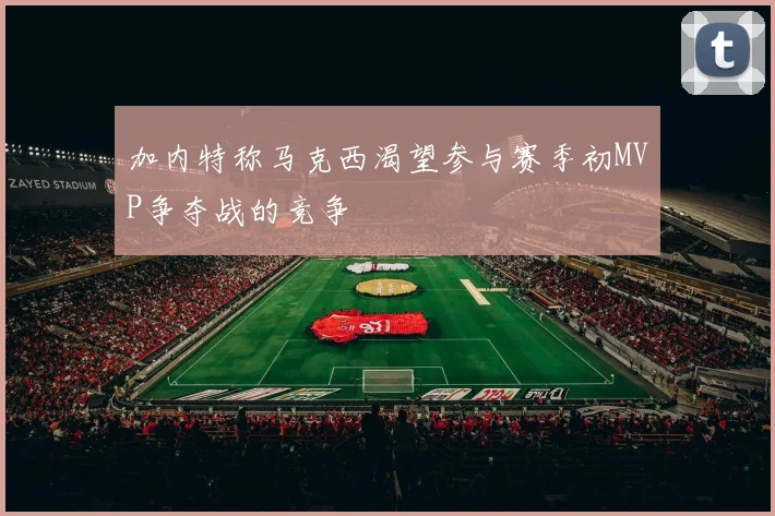 加内特称马克西渴望参与赛季初MVP争夺战的竞争