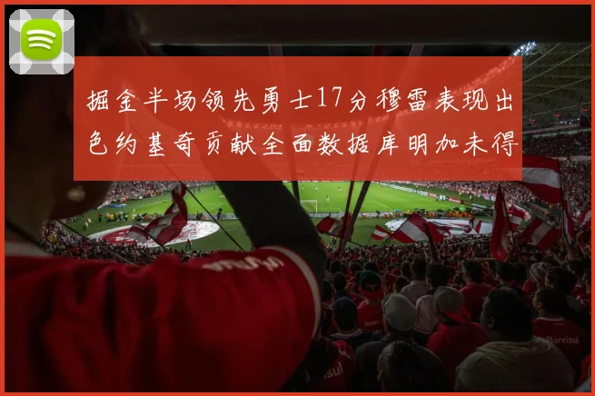 掘金半场领先勇士17分穆雷表现出色约基奇贡献全面数据库明加未得分
