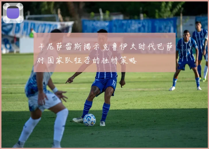 卡尼萨雷斯揭示克鲁伊夫时代巴萨对国家队征召的独特策略