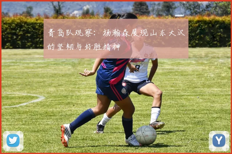 青岛队观察：杨瀚森展现山东大汉的坚韧与好胜精神