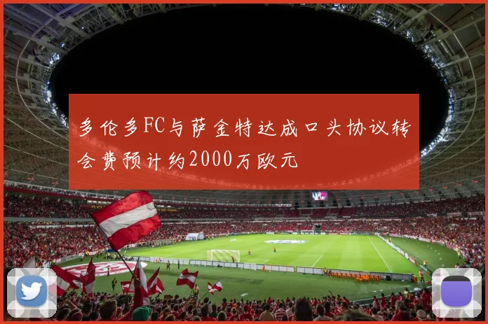 多伦多FC与萨金特达成口头协议转会费预计约2000万欧元
