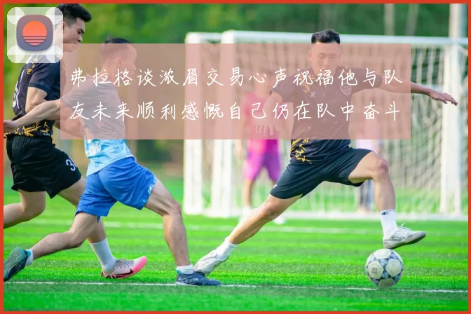 弗拉格谈浓眉交易心声祝福他与队友未来顺利感慨自己仍在队中奋斗