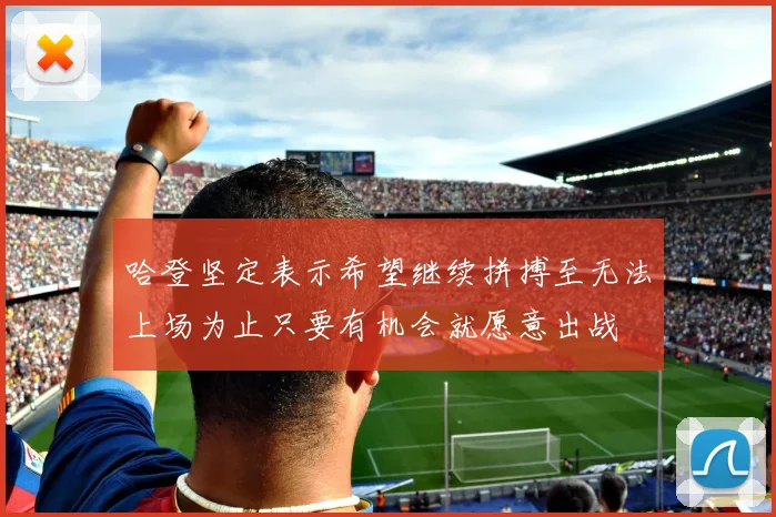 哈登坚定表示希望继续拼搏至无法上场为止只要有机会就愿意出战