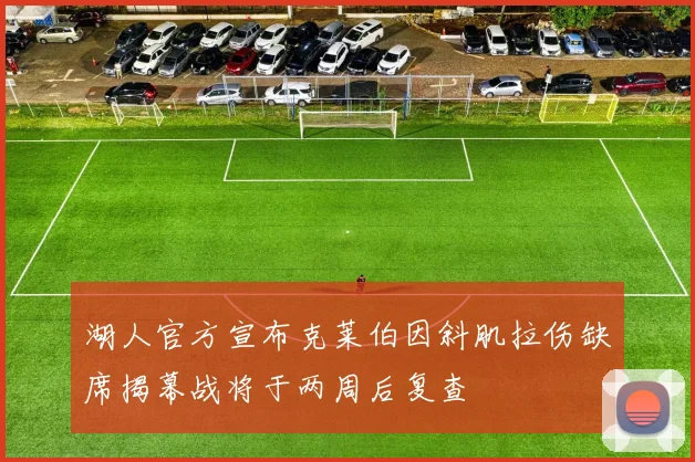 湖人官方宣布克莱伯因斜肌拉伤缺席揭幕战将于两周后复查