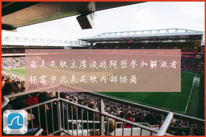 南美足联主席谈迈阿密参加解放者杯需中北美足联内部协商