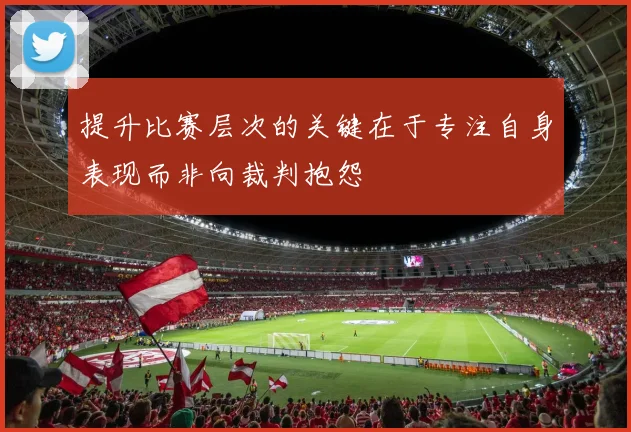 提升比赛层次的关键在于专注自身表现而非向裁判抱怨