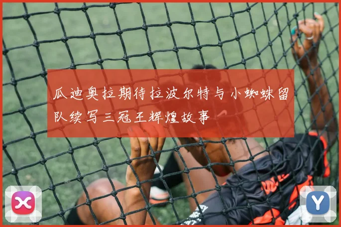 瓜迪奥拉期待拉波尔特与小蜘蛛留队续写三冠王辉煌故事