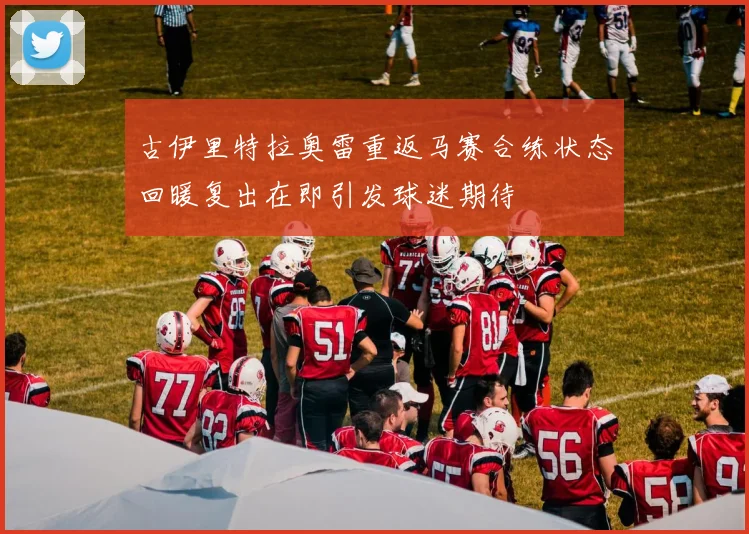 古伊里特拉奥雷重返马赛合练状态回暖复出在即引发球迷期待