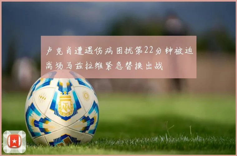 卢克肖遭遇伤病困扰第22分钟被迫离场马兹拉维紧急替换出战
