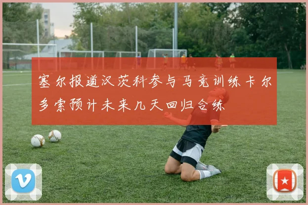 塞尔报道汉茨科参与马竞训练卡尔多索预计未来几天回归合练