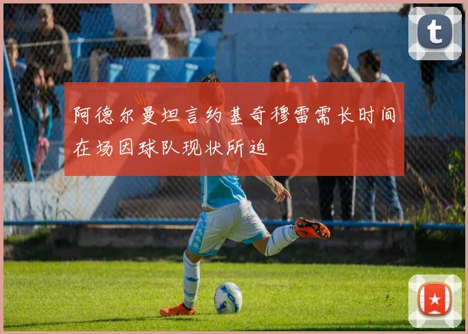 阿德尔曼坦言约基奇穆雷需长时间在场因球队现状所迫
