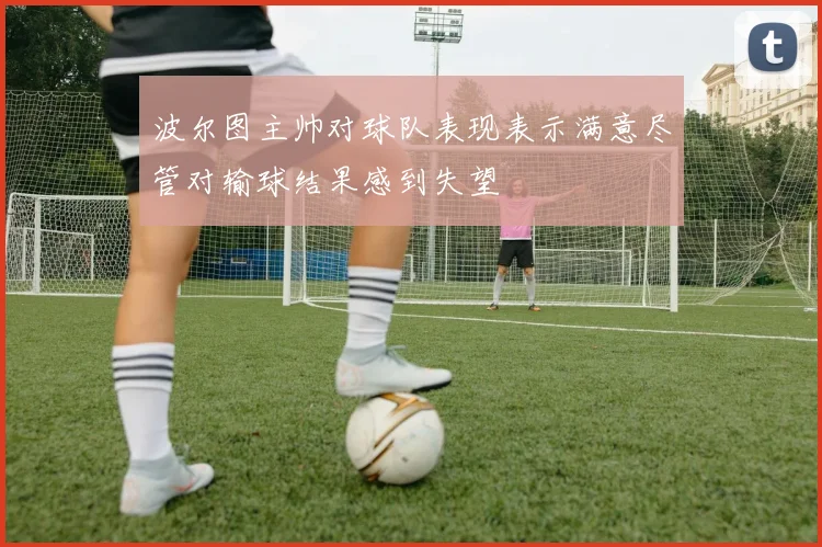 波尔图主帅对球队表现表示满意尽管对输球结果感到失望