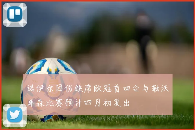 诺伊尔因伤缺席欧冠首回合与勒沃库森比赛预计四月初复出