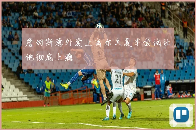 詹姆斯意外爱上高尔夫夏季尝试让他彻底上瘾