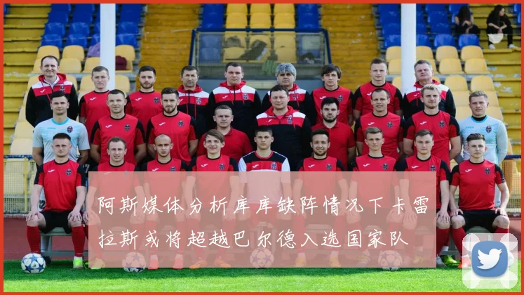 阿斯媒体分析库库缺阵情况下卡雷拉斯或将超越巴尔德入选国家队
