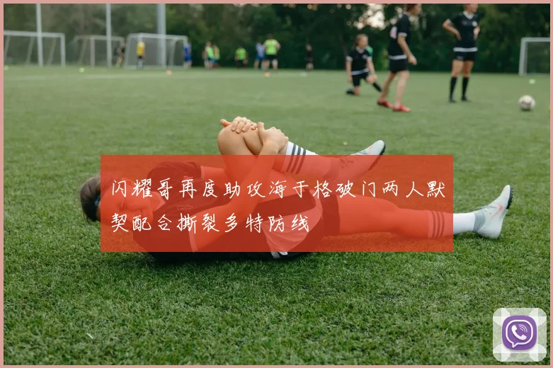 闪耀哥再度助攻海于格破门两人默契配合撕裂多特防线