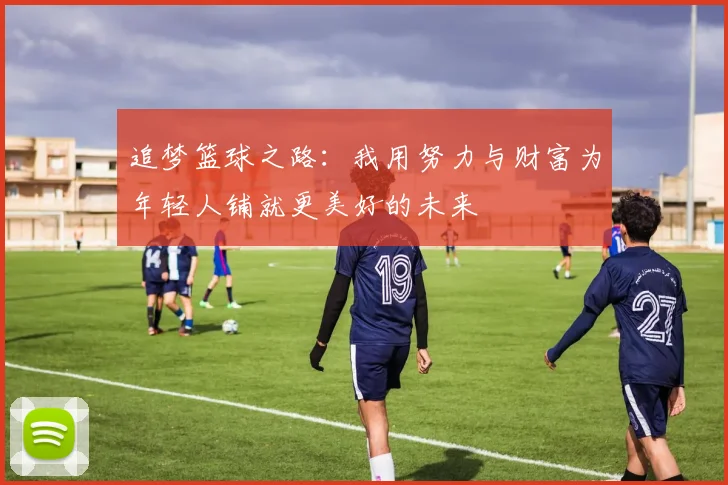 追梦篮球之路：我用努力与财富为年轻人铺就更美好的未来
