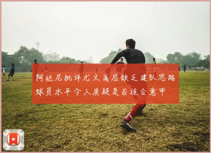 阿达尼批评尤文高层缺乏建队思路球员水平令人质疑是否适合意甲