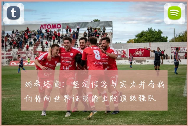 姆希塔良：坚定信念与实力并存我们将向世界证明能击败顶级强队