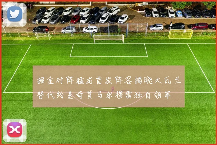 掘金对阵猛龙首发阵容揭晓大瓦兰替代约基奇贾马尔穆雷独自领军