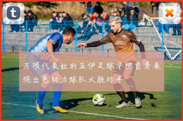 万项代表杜利亚伊足球学院首秀表现出色助力球队大胜对手
