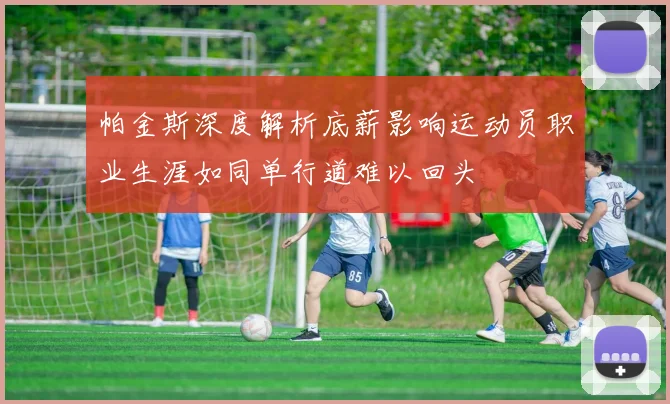 帕金斯深度解析底薪影响运动员职业生涯如同单行道难以回头
