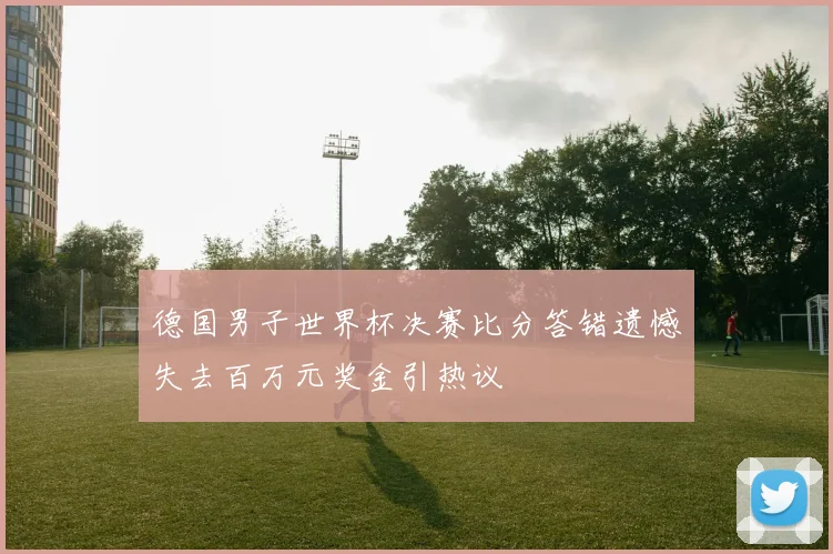 德国男子世界杯决赛比分答错遗憾失去百万元奖金引热议
