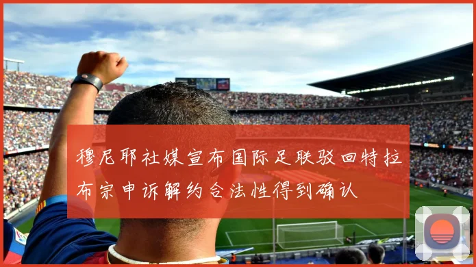 穆尼耶社媒宣布国际足联驳回特拉布宗申诉解约合法性得到确认