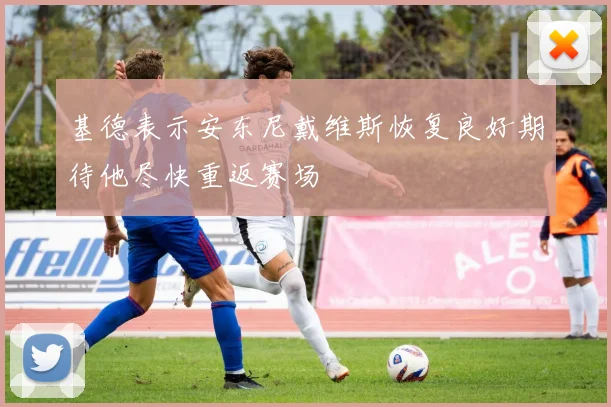 基德表示安东尼戴维斯恢复良好期待他尽快重返赛场
