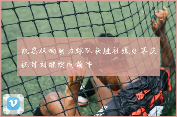凯恩双响助力球队获胜社媒分享庆祝时刻继续向前冲