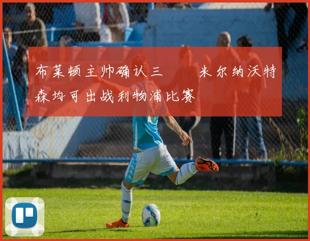 布莱顿主帅确认三笘薫米尔纳沃特森均可出战利物浦比赛